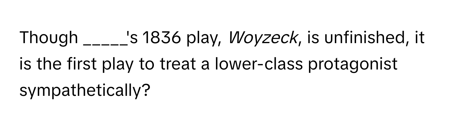 Though _____'s 1836 play, *Woyzeck*, is unfinished, it is the first play to treat a lower-class protagonist sympathetically?