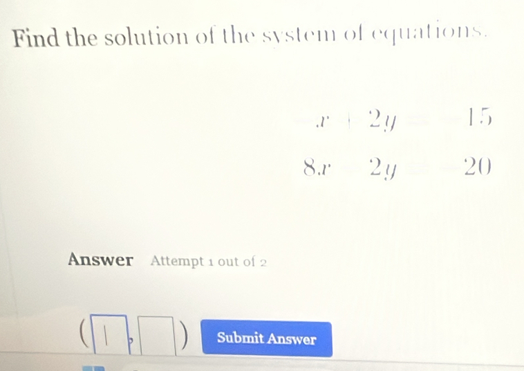 Find the solution of the system of equations.
Answer  Attempt 1 out of 2
(|□ ,□ ) Submit Answer