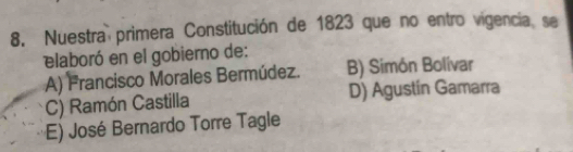 Nuestra primera Constitución de 1823 que no entro vigencia se
elaboró en el gobierno de:
A) Francisco Morales Bermúdez. B) Simón Bolívar
C) Ramón Castilla D) Agustín Gamarra
E) José Bernardo Torre Tagle