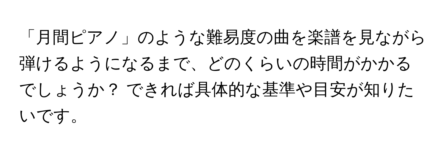 「月間ピアノ」のような難易度の曲を楽譜を見ながら弾けるようになるまで、どのくらいの時間がかかるでしょうか？ できれば具体的な基準や目安が知りたいです。