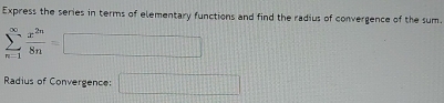 Express the series in terms of elementary functions and find the radius of convergence of the sum.
sumlimits _(n=1)^(∈fty) x^(2n)/8n =□
Radius of Convergence: □