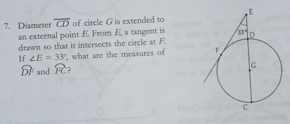 Diameter overline CD of circle Gis extended to
an external point E. From E, a tangent is
drawn so that it intersects the circle at F.
If ∠ E=33° , what are the measures of
widehat DF and widehat FC ?