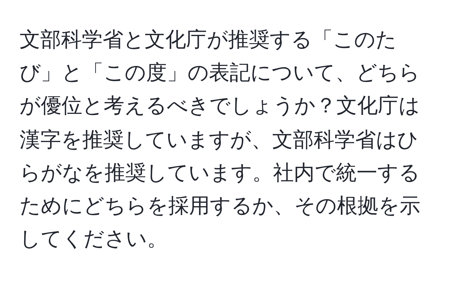 文部科学省と文化庁が推奨する「このたび」と「この度」の表記について、どちらが優位と考えるべきでしょうか？文化庁は漢字を推奨していますが、文部科学省はひらがなを推奨しています。社内で統一するためにどちらを採用するか、その根拠を示してください。