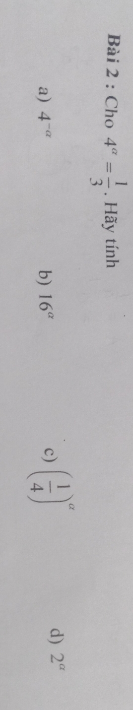 Cho 4^(alpha)= 1/3 . Hãy tính
a) 4^(-alpha) b) 16^(alpha)
c) ( 1/4 )^alpha 
d) 2^(alpha)