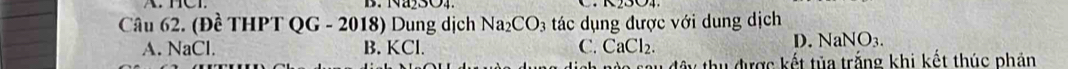 (Đề THPT QG - 2018) Dung dịch Na_2CO_3 tác dụng được với dung dịch
A. NaCl. B. KCl. C. CaCl_2.
D. NaNO_3. 
tây thu được kết tủa trắng khi kết thúc phản