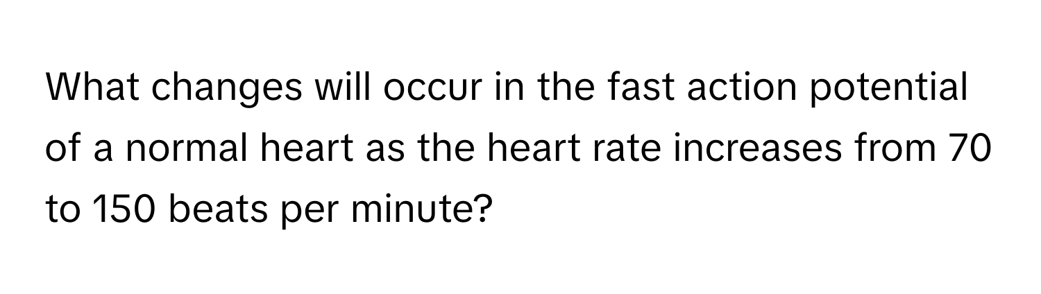 What changes will occur in the fast action potential of a normal heart as the heart rate increases from 70 to 150 beats per minute?