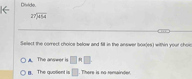 Divide.
beginarrayr 27encloselongdiv 454endarray
Select the correct choice below and fill in the answer box(es) within your choic
A. The answer is □ R □ .
B. The quotient is □. There is no remainder.