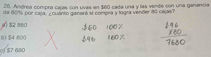 Andrea compra cajas con uvas en $60 cada una y las vende con una ganancia
de 60% por caja, ¿cuánto ganará si compra y logra vender 80 cajas?
) $2 880
b) $4 800
c) $7 680