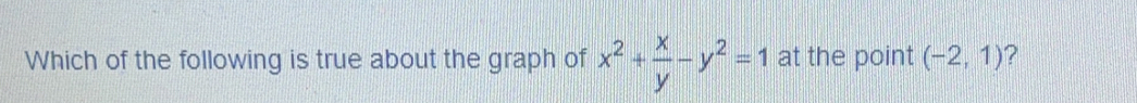 Which of the following is true about the graph of x^2+ x/y -y^2=1 at the point (-2,1) 2