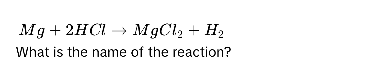 Mg + 2HCl to MgCl_2 + H_2
What is the name of the reaction?