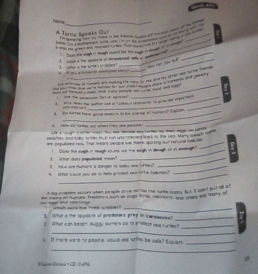 e2
Name_
I'n ibesna fom my name in the Aslantia Greun off me eost ceest of the Unte
A Turtle Speaks Out
sialet I' a leatherback surse and , n on the tredfened slesed al tieng with n 
ty ents live green and nawastl Krts. That scares met It y wugn newly a sea sunte
! Dows the augh in tough cound let the aays in dough of io rough
2. What is the opposiie of threatened; sade of endenpered_
3. What i she tunde's probter?
_Now can you tel
y  I ihs a ficson or nonfizton very?
te af ngg of humans the making lie hare or re and my oter sho turbe friends.
nd for that tat hie hs ued ton oat thetrs lo ne mts f harant and jewery 
from our beaueral thes And Tany people eat famde meat and eact
1  Are the servences fact or opn on?
1. Why does the sulhor ute a ficttaus charecter to provde iponant
nb tat on 
_
3. Do turres have good reasons to be scared of sumans? Esplan
_
4. How ao furties azr when mey see peable
Life it rough n otter ways, You see, ferale sew ruries ay shem eigs on sand
beaches, and boby furties must run unprotected back to the rea. Mary beach arta
ore oopulated now. That meats people live there, tpoling our natural habisal.
" Does the augh in rough sound ike me augh in daugh ar in enough?
3. What does papulated meon?_
I Mow are humans a donger to baby sea surites?_
4. What could you do to help prosect sea furte habstats?
A big prablem accum when people drive actoas te turile pams. But. I can't put all of
our eggr and natchings the oae in humen. Predatons such as aagi brds, raccoons, and craps eat mary a
which worg his tree sylaber_
1 What a the opposte of predators: prey or carsivares?_
1. What can beact buggy owners do to proect rea rumles?_
_
If tere were no peope would sea suries be safe? Expa n._
_
# Carrm De in a < CD= 2 