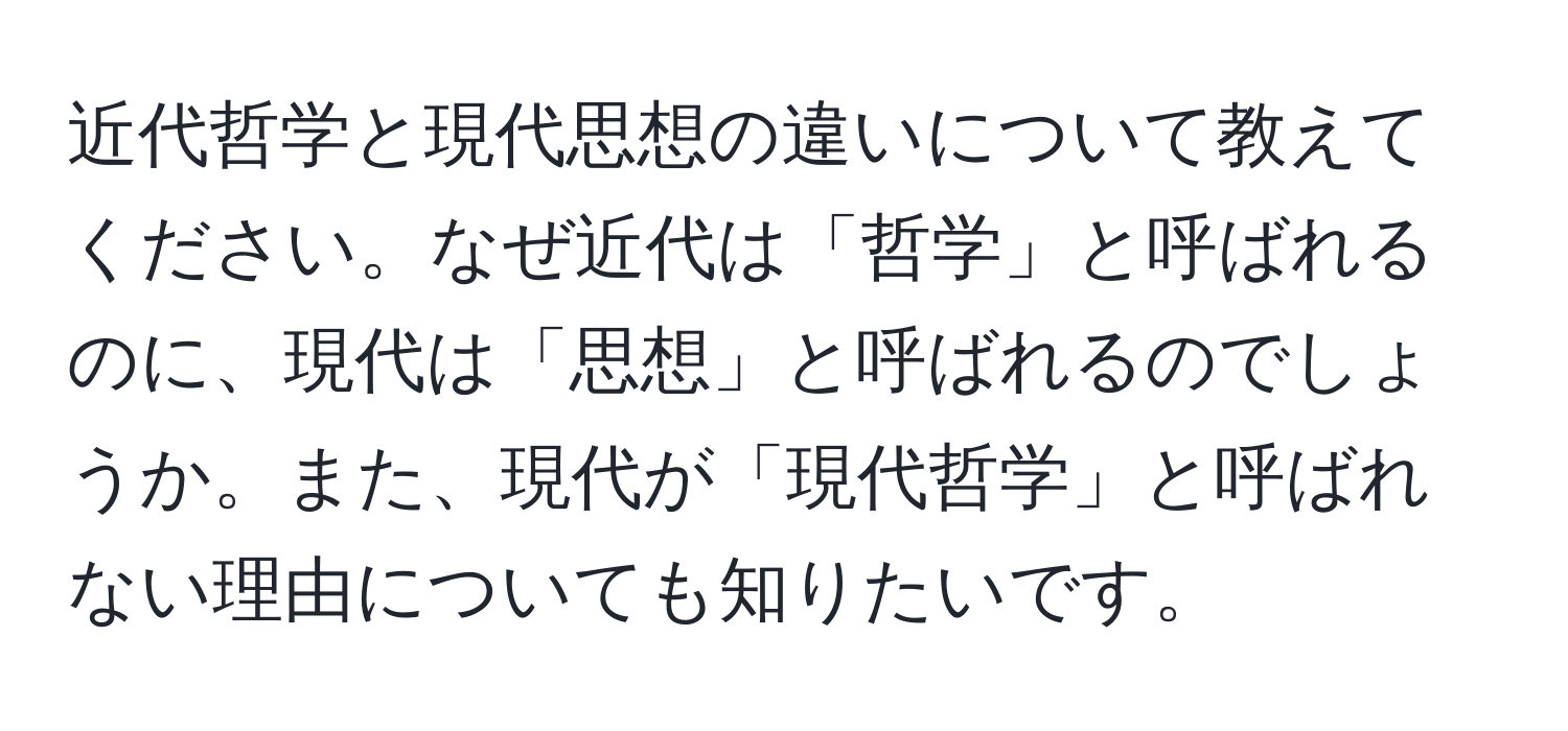 近代哲学と現代思想の違いについて教えてください。なぜ近代は「哲学」と呼ばれるのに、現代は「思想」と呼ばれるのでしょうか。また、現代が「現代哲学」と呼ばれない理由についても知りたいです。