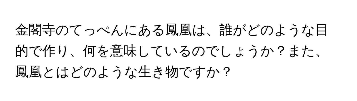 金閣寺のてっぺんにある鳳凰は、誰がどのような目的で作り、何を意味しているのでしょうか？また、鳳凰とはどのような生き物ですか？