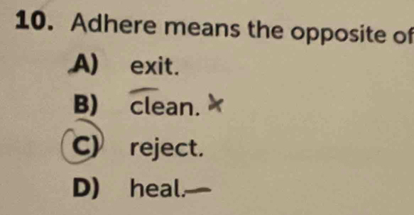 Adhere means the opposite of
A) exit.
B) clean.
C) reject.
D) heal.