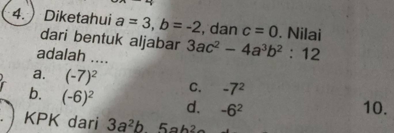 a
4. ) Diketahui a=3, b=-2 , dan c=0. Nilai
dari bentuk aljabar 3ac^2-4a^3b^2:12
adalah ....
a. (-7)^2
b. (-6)^2
C. -7^2
d. -6^2 10.
KPK dari 3a^2b5ab^2