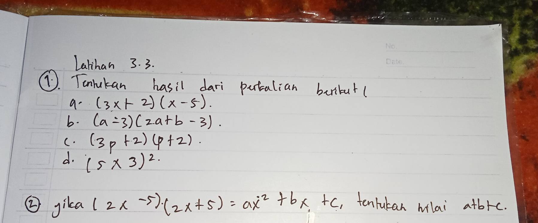 Lalihan 3. 3. 
7. Tonrukan hasil dari putcalian beribut( 
a- (3x+2)(x-5). 
b. (a-3)(2a+b-3). 
C. (3p+2)(p+2). 
d. (5* 3)^2
②gika (2x-5)(2x+5)=ax^2+bx+c , tenrukan hlai atbrc.