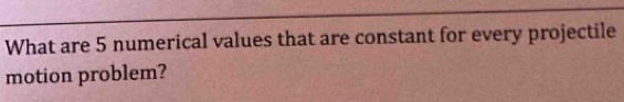 What are 5 numerical values that are constant for every projectile 
motion problem?