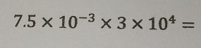 7.5* 10^(-3)* 3* 10^4=