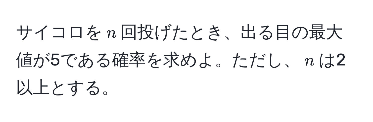 サイコロを$n$回投げたとき、出る目の最大値が5である確率を求めよ。ただし、$n$は2以上とする。