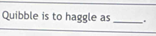 Quibble is to haggle as_ 
.