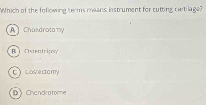 Which of the following terms means instrument for cutting cartilage?
A Chondrotomy
BOsteotripsy
C Costectomy
D  Chondrotome