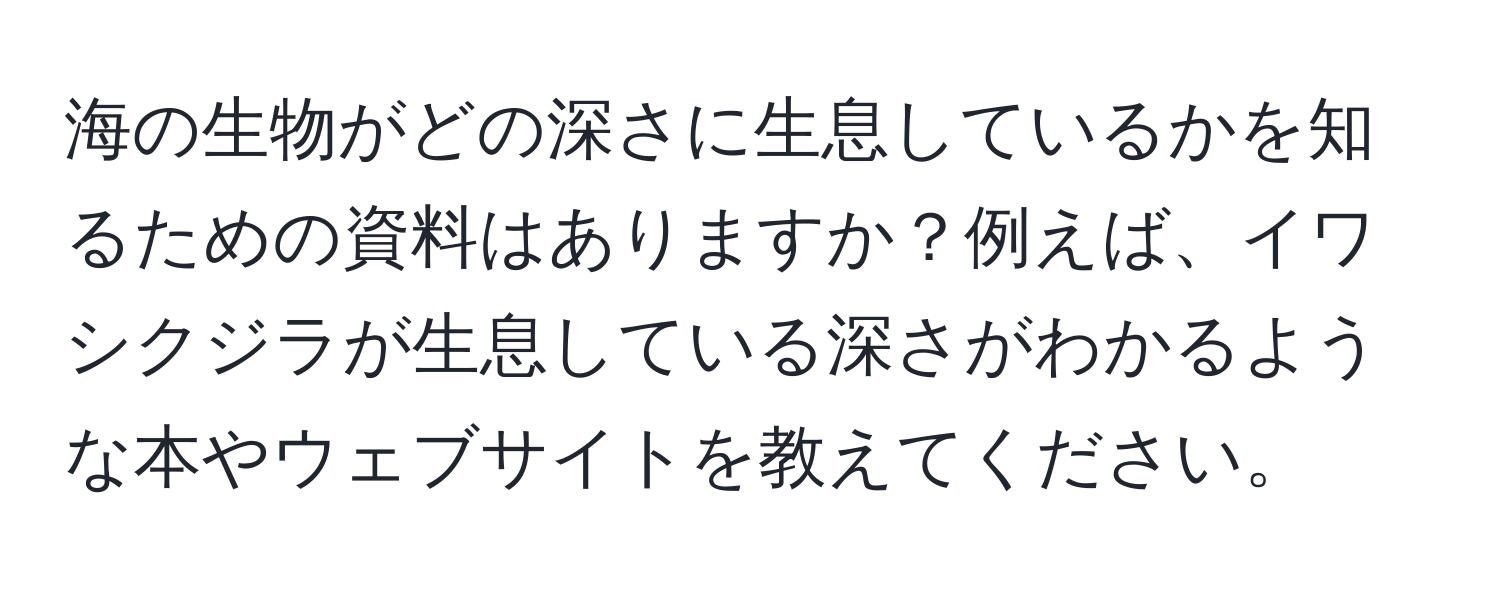 海の生物がどの深さに生息しているかを知るための資料はありますか？例えば、イワシクジラが生息している深さがわかるような本やウェブサイトを教えてください。