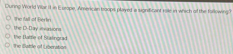 During World War II in Europe, American troops played a significant role in which of the following?
the fall of Berlin
the D-Day invasions
the Battle of Stalingrad
the Battle of Liberation