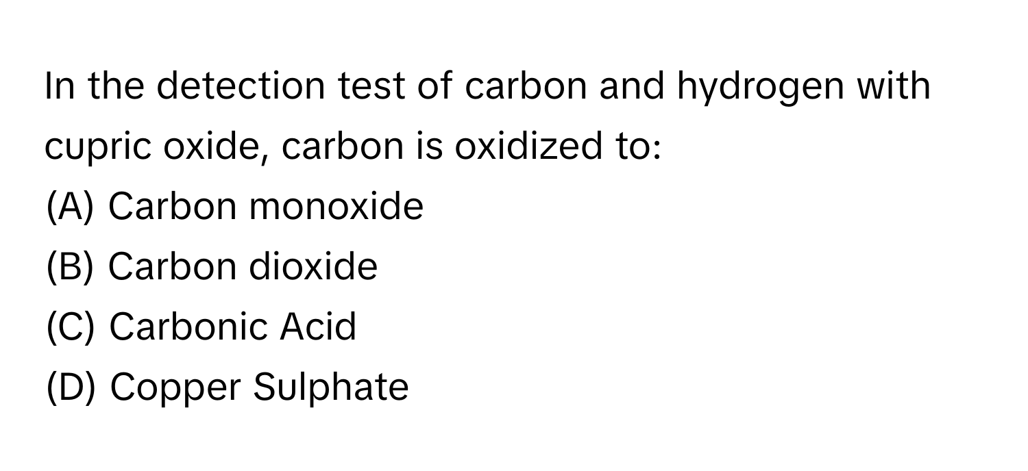 In the detection test of carbon and hydrogen with cupric oxide, carbon is oxidized to:

(A) Carbon monoxide
(B) Carbon dioxide
(C) Carbonic Acid
(D) Copper Sulphate