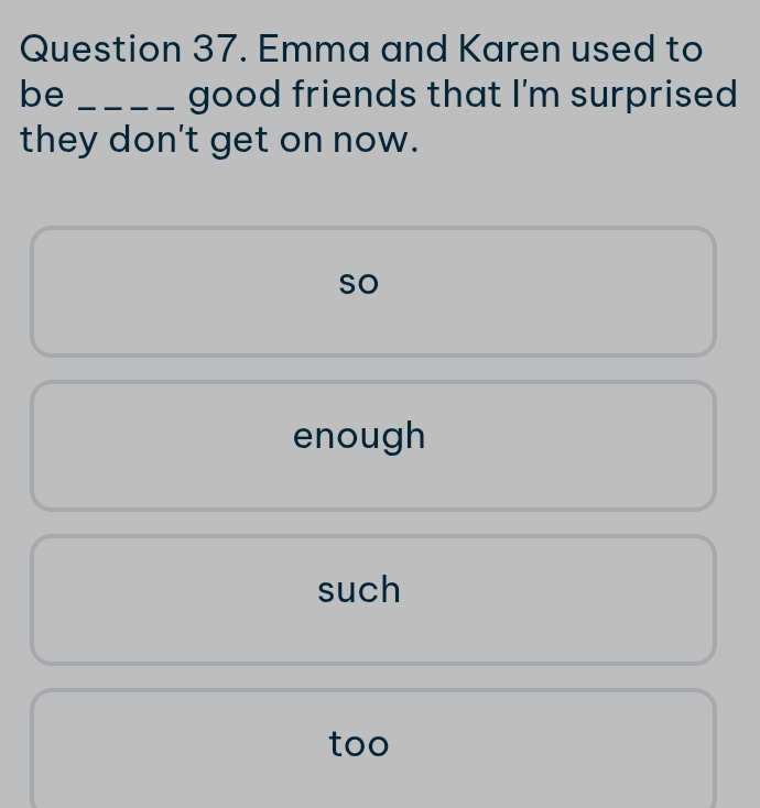 Emma and Karen used to
be _good friends that I'm surprised 
they don't get on now.
so
enough
such
too