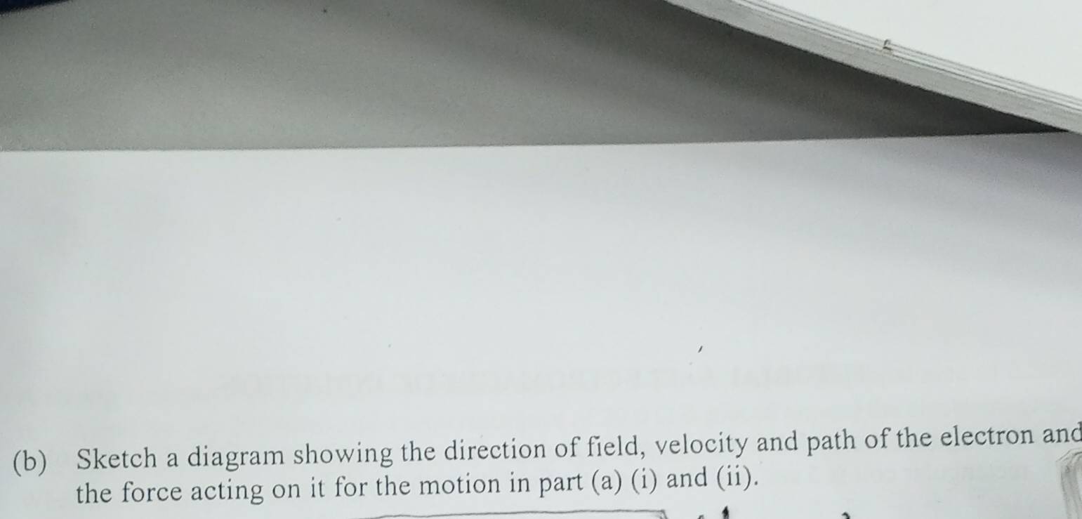 Sketch a diagram showing the direction of field, velocity and path of the electron and 
the force acting on it for the motion in part (a) (i) and (ii).