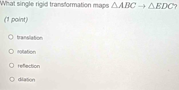 What single rigid transformation maps △ ABC △ EDC 2
(1 point)
translation
rotation
reflection
dilation