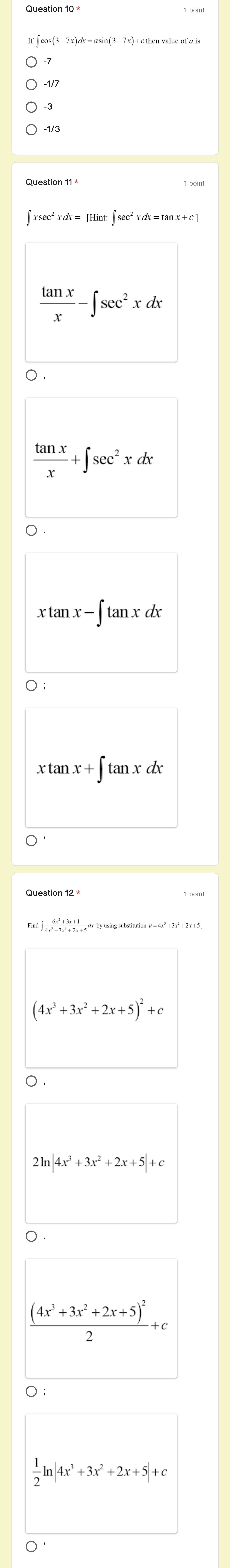 If ∫ cos(3-7x)@x=asin(3-7x)+c then value of a is
-1/3
∫ x sec² x dx = [Hint: ∫ sec² x dx = tan x + c ]
 tan x/x -∈t sec^2xdx
。
 tan x/x +∈t sec^2xdx
0 .
xtan x-∈t tan xdx
○;
xtan x+∈t tan xdx
O
Find∈t  (6x^2+3x+1)/4x^3+3x^2+7x+5 
(4x^3+3x^2+2x+5)^2+c
○ .
21 |4x^3+3x^2+2x+5|+c
○ .
frac (4x^3+3x^2+2x+5)^22+c
○ ;
 1/2 ln |4x^3+3x^2+2x+5|+c