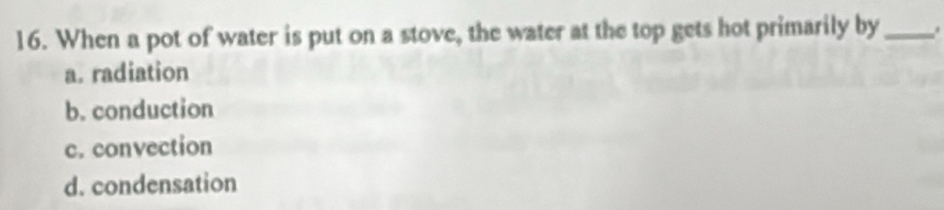 When a pot of water is put on a stove, the water at the top gets hot primarily by_ .
a. radiation
b. conduction
c. convection
d. condensation