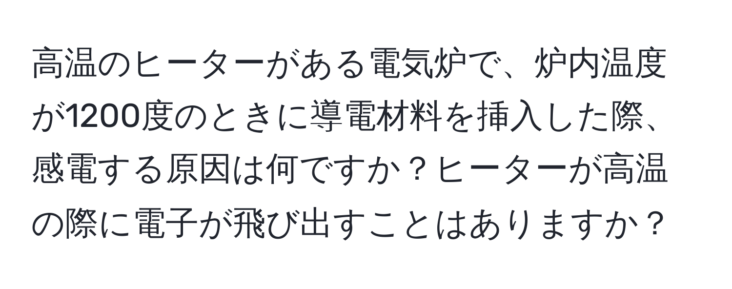 高温のヒーターがある電気炉で、炉内温度が1200度のときに導電材料を挿入した際、感電する原因は何ですか？ヒーターが高温の際に電子が飛び出すことはありますか？