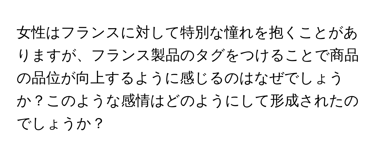 女性はフランスに対して特別な憧れを抱くことがありますが、フランス製品のタグをつけることで商品の品位が向上するように感じるのはなぜでしょうか？このような感情はどのようにして形成されたのでしょうか？