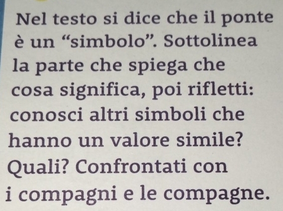 Nel testo si dice che il ponte 
è un “simbolo”. Sottolinea 
la parte che spiega che 
cosa significa, poi rifletti: 
conosci altri simboli che 
hanno un valore simile? 
Quali? Confrontati con 
i compagni e le compagne.