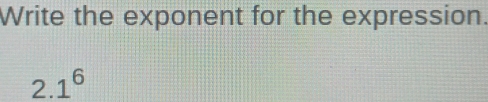 Write the exponent for the expression.
2.1^6