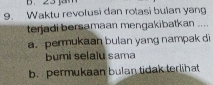 b. 23 jam
9. Waktu revolusi dan rotasi bulan yang
terjadi bersamaan mengakibatkan ....
a. permukaan bulan yang nampak di
bumi selalu sama
b.permukaan bulan tidak terlihat