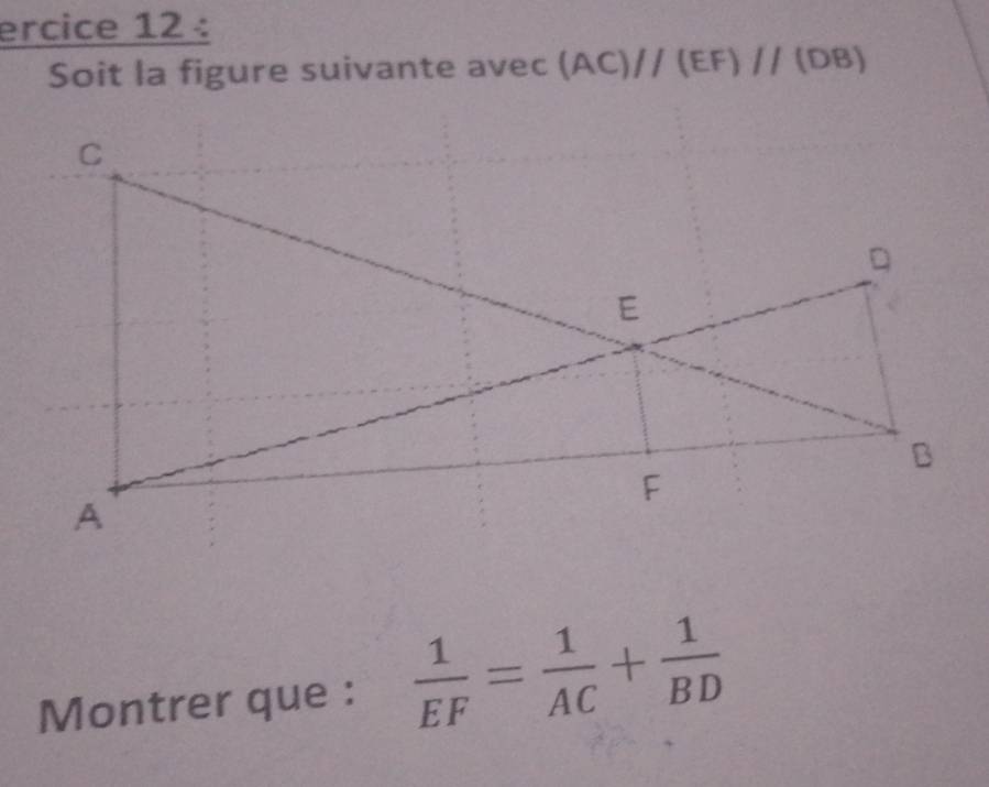 ercice 12 : 
Soit la figure suivante avec (AC)//(EF)//(DB)
Montrer que :  1/EF = 1/AC + 1/BD 