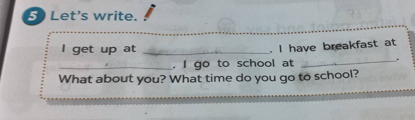 Let's write. 
I get up at_ 
. I have breakfast at 
_. I go to school at 
_. 
What about you? What time do you go to school?