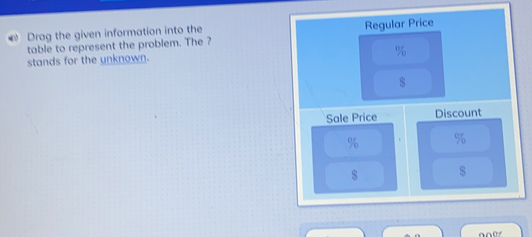 #》 Drag the given information into the 
Regular Price 
table to represent the problem. The ?
%
stands for the unknown.
$
Sale Price Discount
%
%
$
$
000