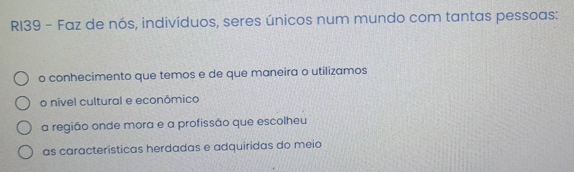 RI39 - Faz de nós, indivíduos, seres únicos num mundo com tantas pessoas:
o conhecimento que temos e de que maneira o utilizamos
o nível cultural e econômico
a região onde mora e a profissão que escolheu
as características herdadas e adquiridas do meio