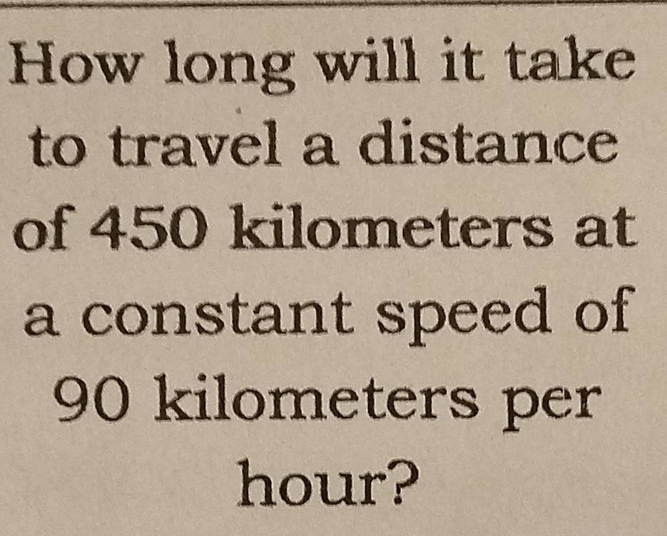 How long will it take 
to travel a distance 
of 450 kilometers at 
a constant speed of
90 kilometers per
hour?