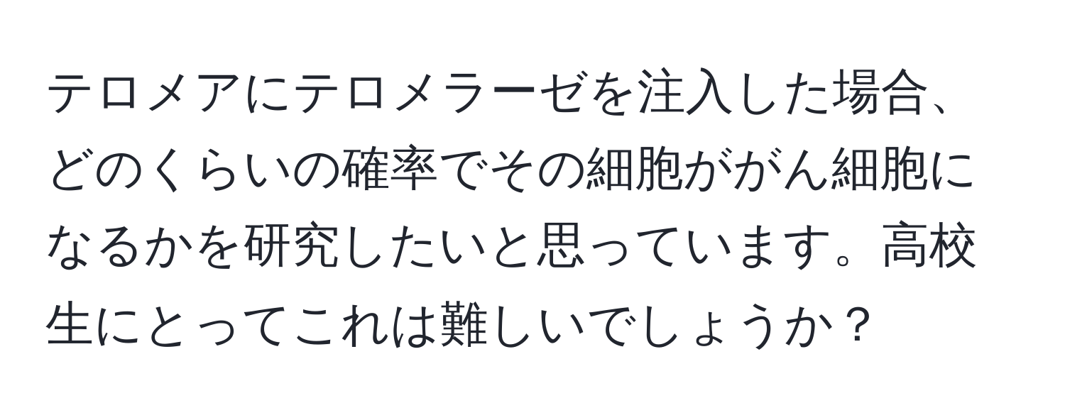 テロメアにテロメラーゼを注入した場合、どのくらいの確率でその細胞ががん細胞になるかを研究したいと思っています。高校生にとってこれは難しいでしょうか？