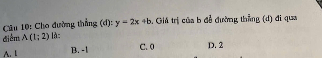 Cho đường thẳng (d): y=2x+b. Giá trị của b đề đường thằng (d) đi qua
điểm A(1;2) là:
A. 1 B. -1
C. 0 D. 2