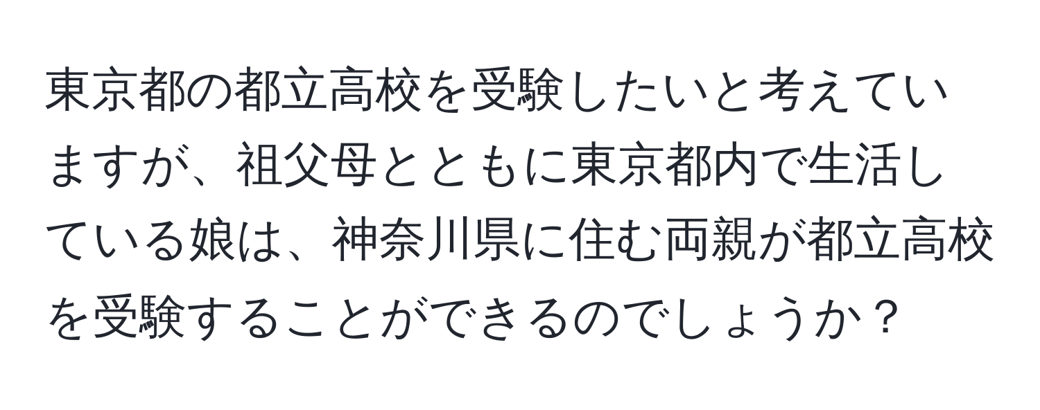 東京都の都立高校を受験したいと考えていますが、祖父母とともに東京都内で生活している娘は、神奈川県に住む両親が都立高校を受験することができるのでしょうか？