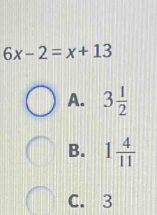 6x-2=x+13
A. 3 1/2 
B. 1 4/11 
C. 3