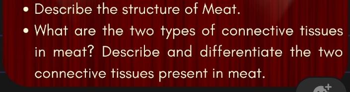 Describe the structure of Meat. 
What are the two types of connective tissues 
in meat? Describe and differentiate the two 
connective tissues present in meat.