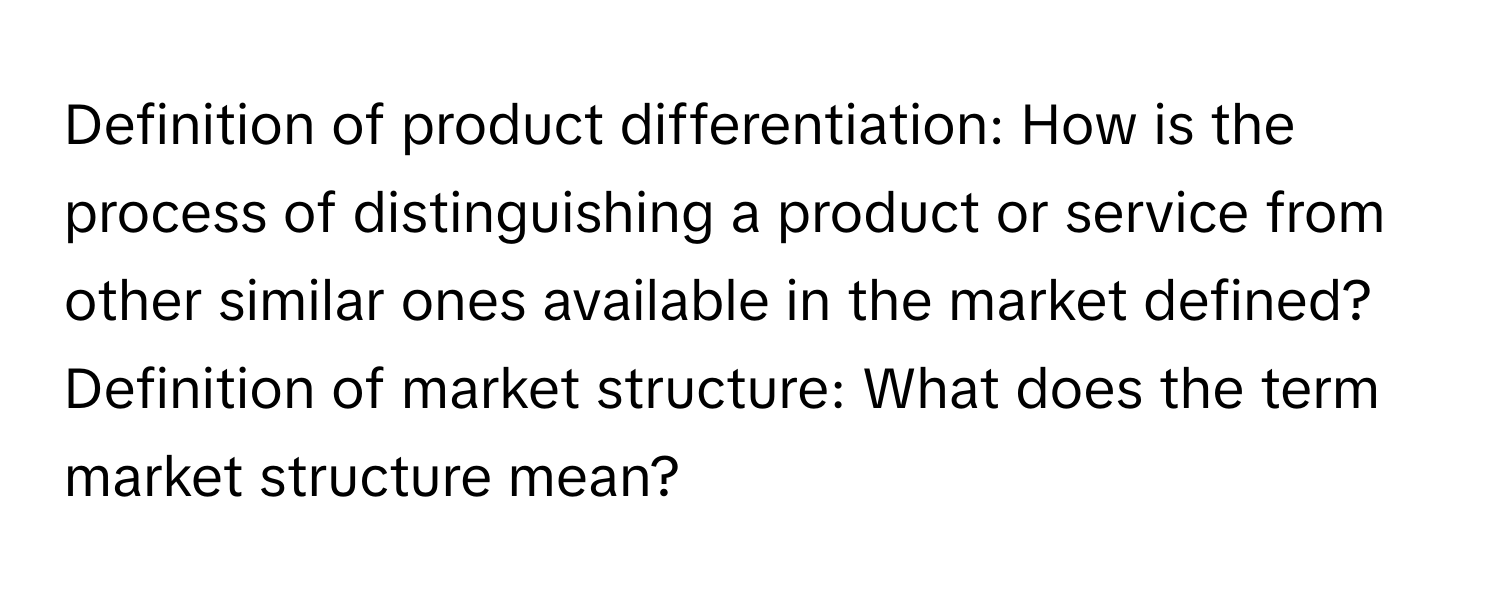 Definition of product differentiation: How is the process of distinguishing a product or service from other similar ones available in the market defined?

Definition of market structure: What does the term market structure mean?