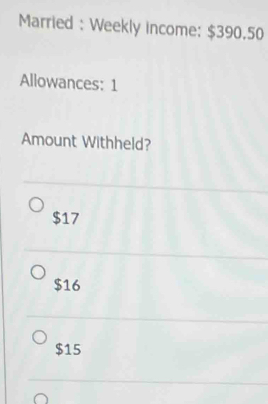 Married : Weekly income: $390.50
Allowances: 1
Amount Withheld?
$17
$16
$15